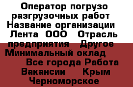 Оператор погрузо-разгрузочных работ › Название организации ­ Лента, ООО › Отрасль предприятия ­ Другое › Минимальный оклад ­ 29 000 - Все города Работа » Вакансии   . Крым,Черноморское